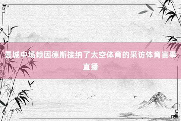 曼城中场赖因德斯接纳了太空体育的采访体育赛事直播