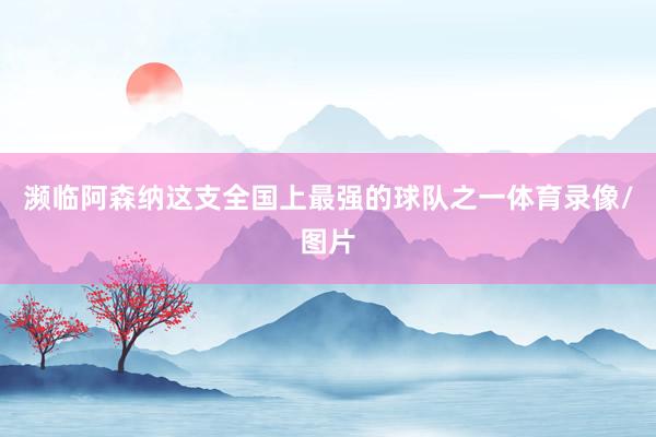 濒临阿森纳这支全国上最强的球队之一体育录像/图片