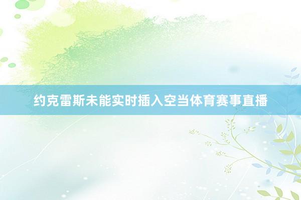 约克雷斯未能实时插入空当体育赛事直播