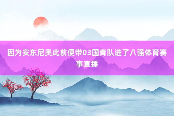 因为安东尼奥此前便带03国青队进了八强体育赛事直播