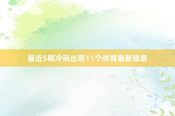 最近5期冷码出现11个体育最新信息