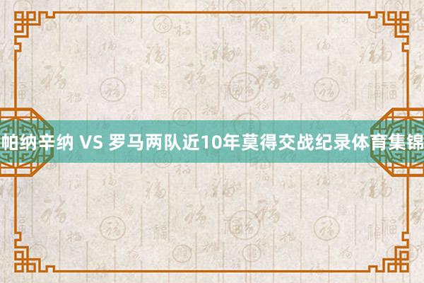 帕纳辛纳 VS 罗马两队近10年莫得交战纪录体育集锦