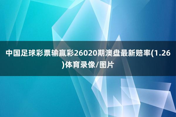 中国足球彩票输赢彩26020期澳盘最新赔率(1.26)体育录