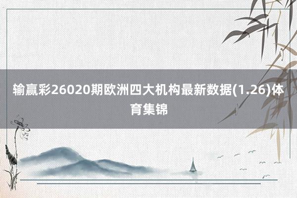 输赢彩26020期欧洲四大机构最新数据(1.26)体育集锦