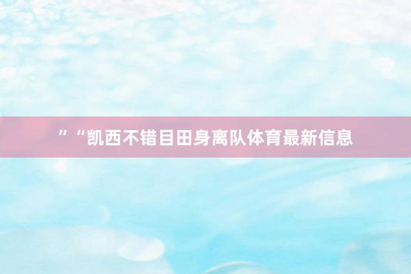 ”“凯西不错目田身离队体育最新信息