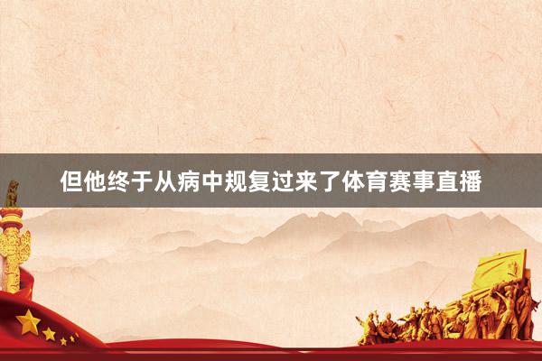 但他终于从病中规复过来了体育赛事直播