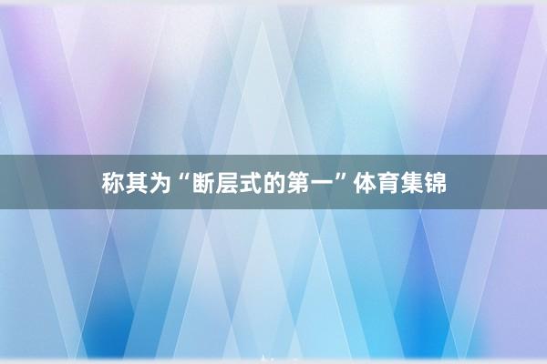 称其为“断层式的第一”体育集锦