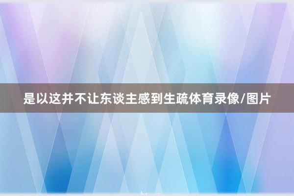是以这并不让东谈主感到生疏体育录像/图片
