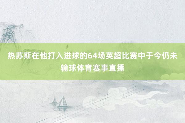 热苏斯在他打入进球的64场英超比赛中于今仍未输球体育赛事直播
