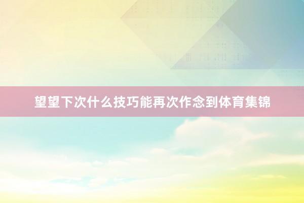 望望下次什么技巧能再次作念到体育集锦
