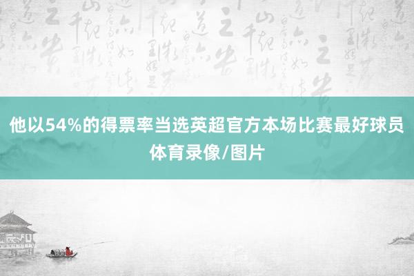 他以54%的得票率当选英超官方本场比赛最好球员体育录像/图片