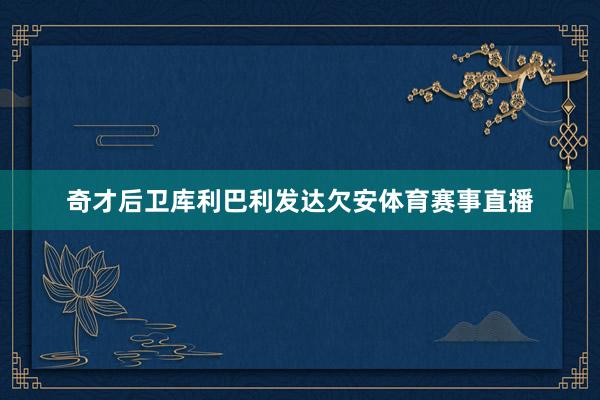 奇才后卫库利巴利发达欠安体育赛事直播