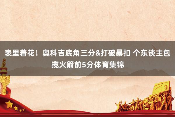 表里着花！奥科吉底角三分&打破暴扣 个东谈主包揽火箭