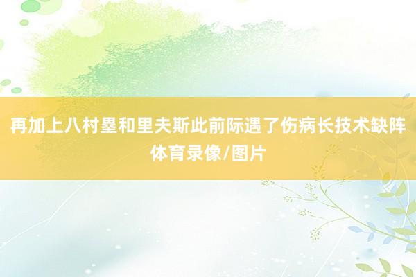 再加上八村塁和里夫斯此前际遇了伤病长技术缺阵体育录像/图片