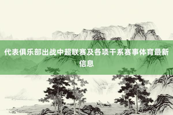 代表俱乐部出战中超联赛及各项干系赛事体育最新信息