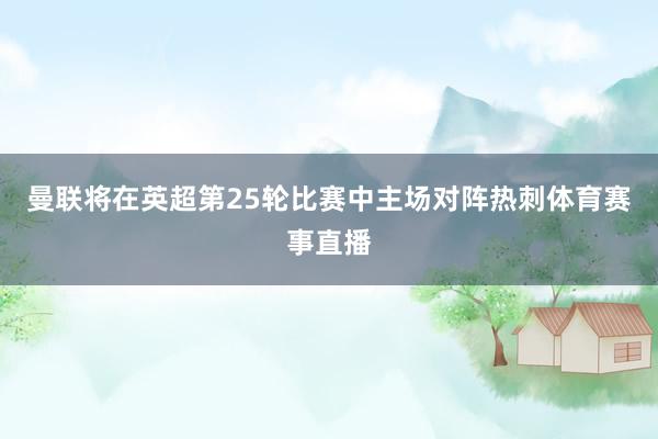 曼联将在英超第25轮比赛中主场对阵热刺体育赛事直播