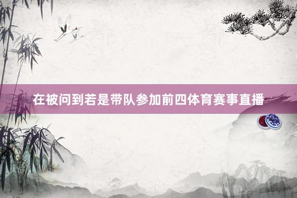 在被问到若是带队参加前四体育赛事直播
