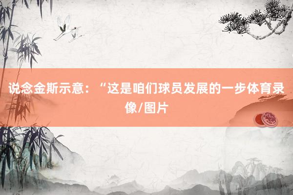 说念金斯示意：“这是咱们球员发展的一步体育录像/图片
