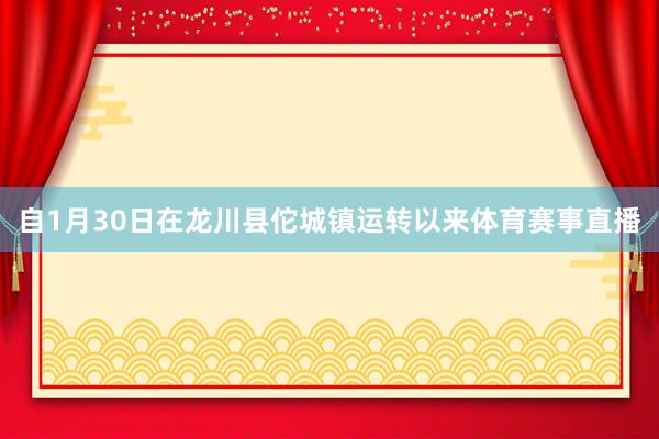 自1月30日在龙川县佗城镇运转以来体育赛事直播
