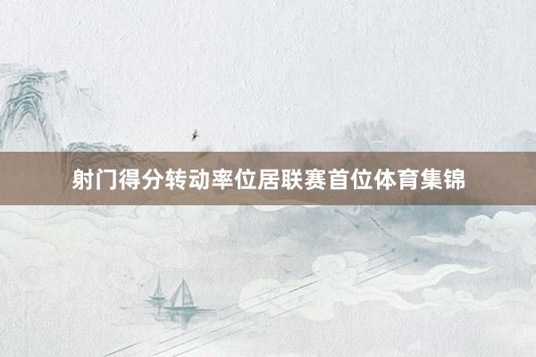 射门得分转动率位居联赛首位体育集锦