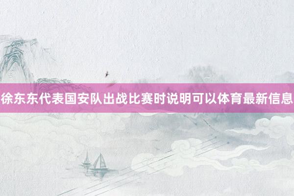 徐东东代表国安队出战比赛时说明可以体育最新信息