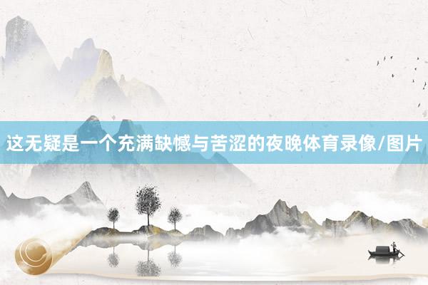 这无疑是一个充满缺憾与苦涩的夜晚体育录像/图片