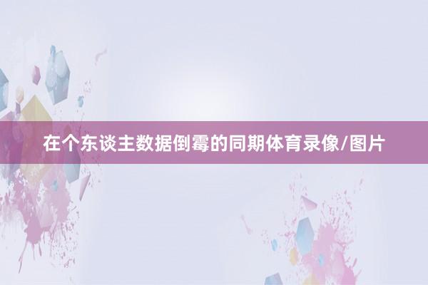 在个东谈主数据倒霉的同期体育录像/图片