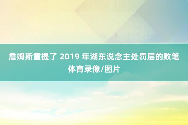 詹姆斯重提了 2019 年湖东说念主处罚层的败笔体育录像/图