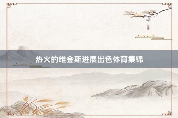 热火的维金斯进展出色体育集锦