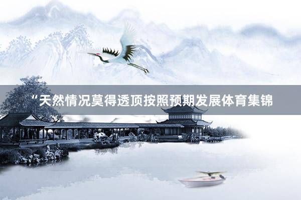 “天然情况莫得透顶按照预期发展体育集锦
