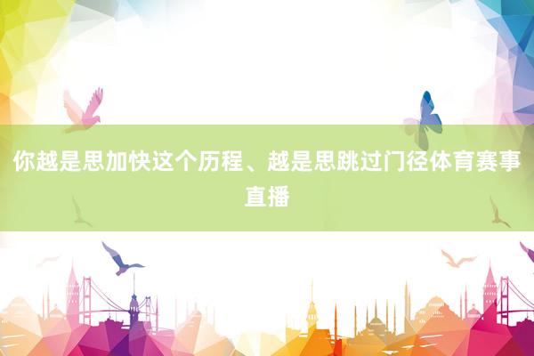 你越是思加快这个历程、越是思跳过门径体育赛事直播