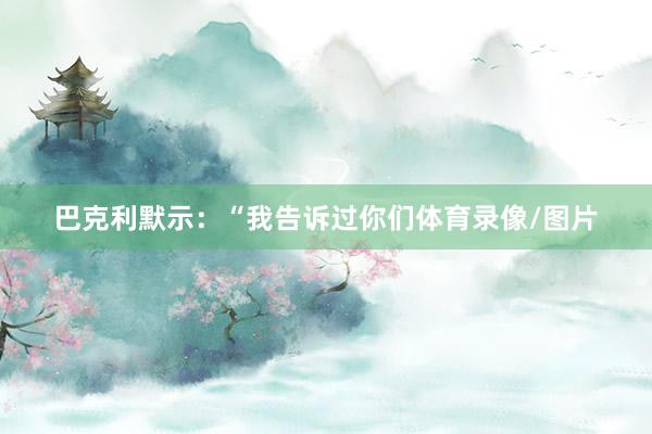 巴克利默示：“我告诉过你们体育录像/图片