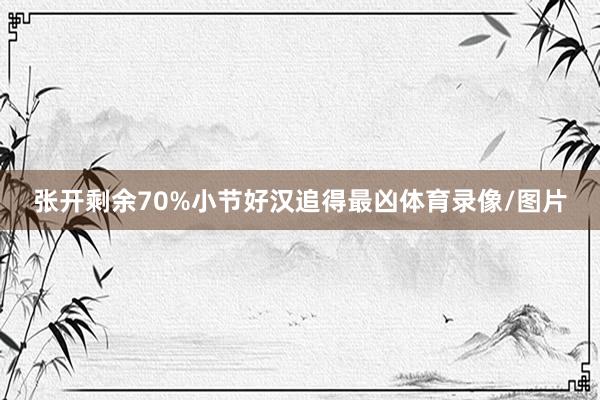 张开剩余70%小节好汉追得最凶体育录像/图片