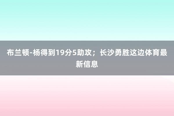 布兰顿-杨得到19分5助攻；长沙勇胜这边体育最新信息