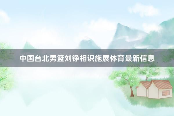 中国台北男篮刘铮相识施展体育最新信息