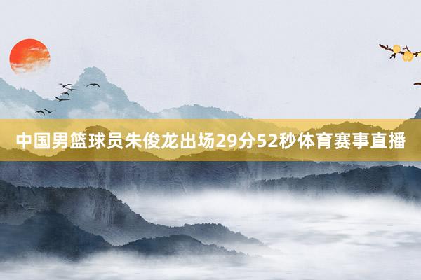 中国男篮球员朱俊龙出场29分52秒体育赛事直播