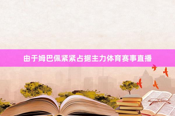 由于姆巴佩紧紧占据主力体育赛事直播