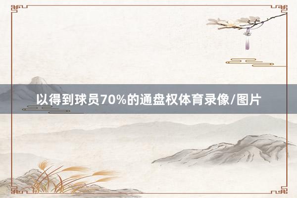 以得到球员70%的通盘权体育录像/图片