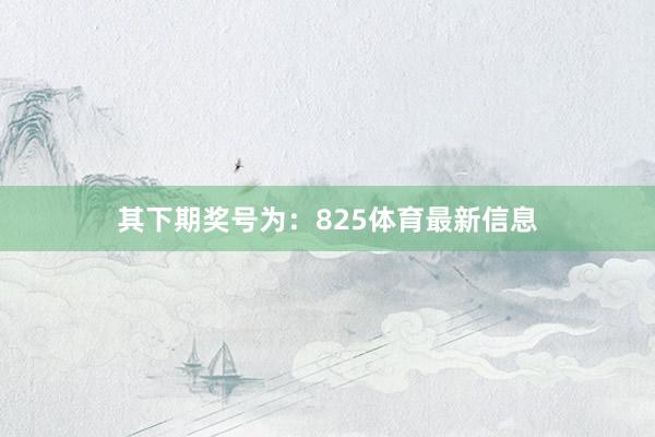 其下期奖号为：825体育最新信息