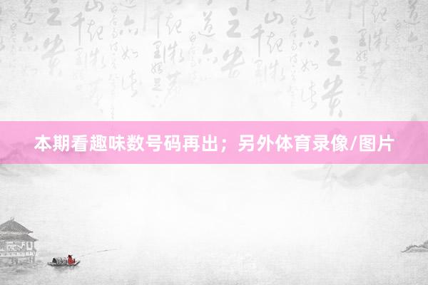 本期看趣味数号码再出；另外体育录像/图片