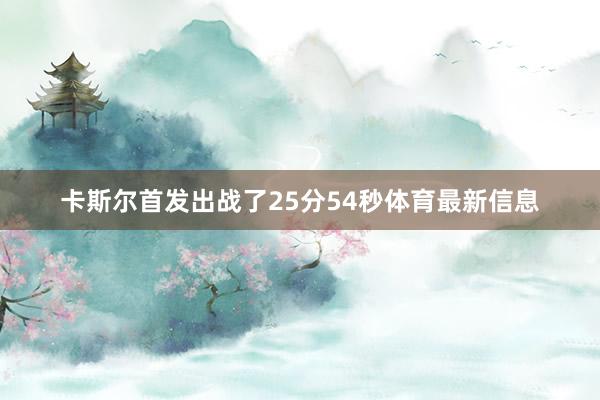 卡斯尔首发出战了25分54秒体育最新信息