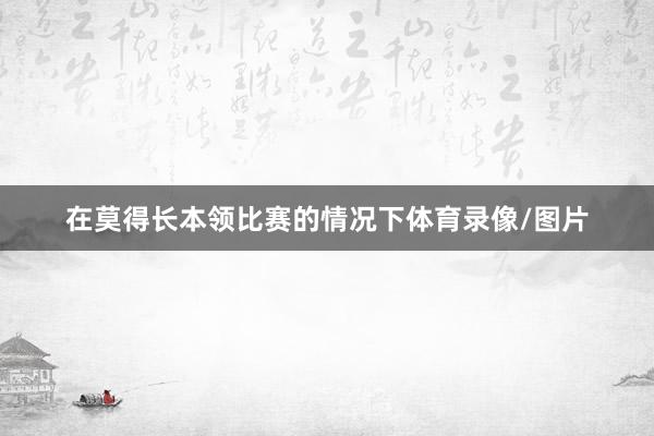 在莫得长本领比赛的情况下体育录像/图片