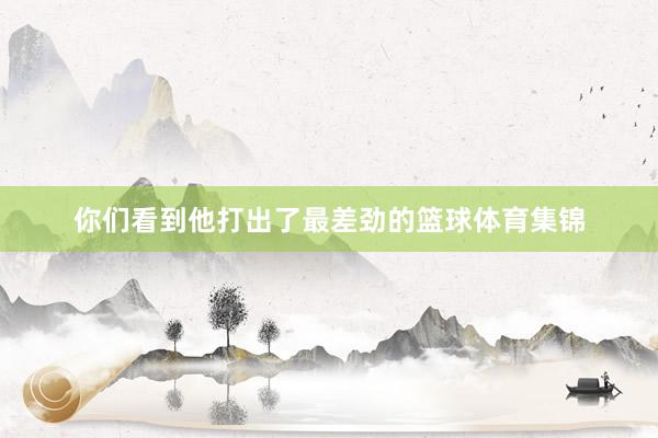 你们看到他打出了最差劲的篮球体育集锦