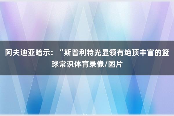 阿夫迪亚暗示：“斯普利特光显领有绝顶丰富的篮球常识体育录像/
