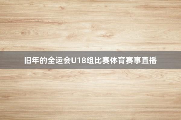 旧年的全运会U18组比赛体育赛事直播