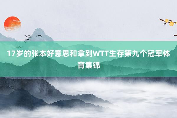 17岁的张本好意思和拿到WTT生存第九个冠军体育集锦