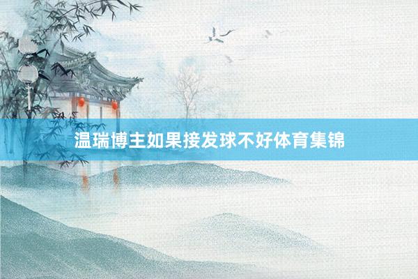 温瑞博主如果接发球不好体育集锦