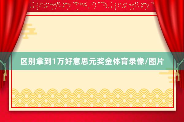 区别拿到1万好意思元奖金体育录像/图片