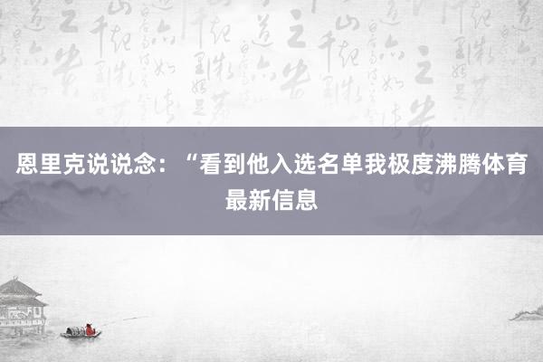 恩里克说说念：“看到他入选名单我极度沸腾体育最新信息