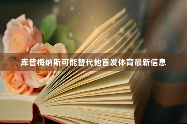 库普梅纳斯可能替代他首发体育最新信息